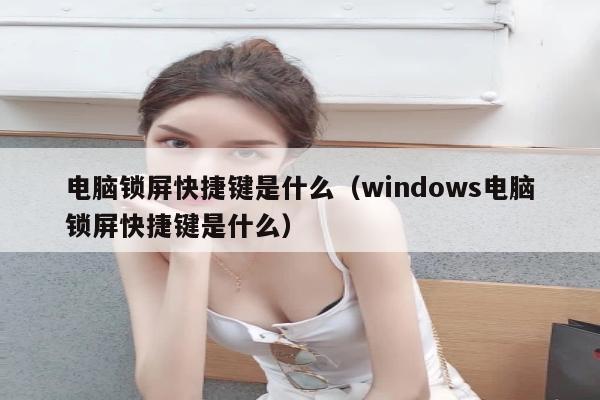 电脑锁屏快捷键是什么（windows电脑锁屏快捷键是什么）