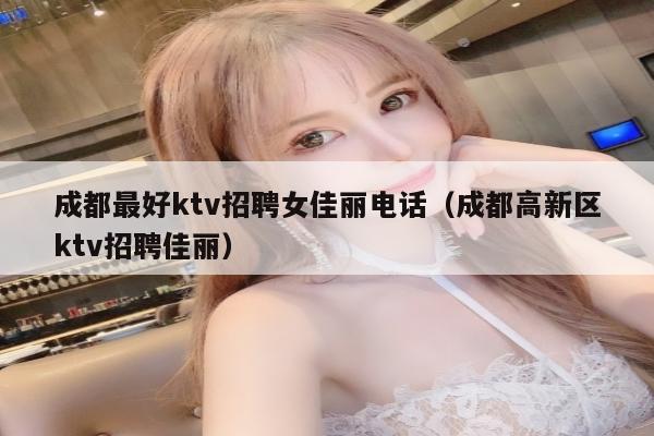 成都最好ktv招聘女佳丽电话（成都高新区ktv招聘佳丽）