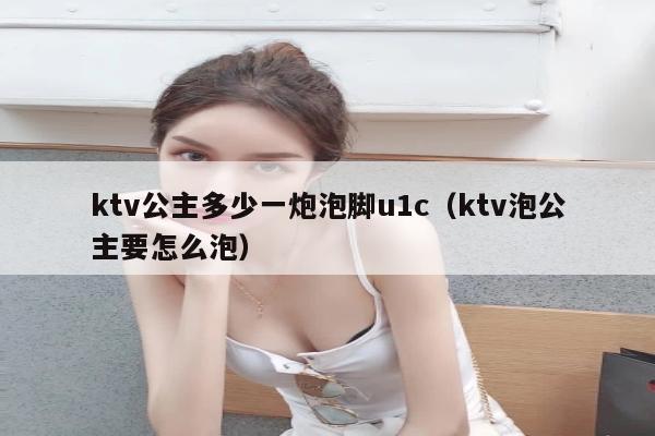 ktv公主多少一炮泡脚u1c（ktv泡公主要怎么泡）