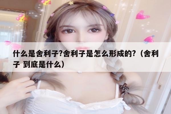 什么是舍利子?舍利子是怎么形成的?（舍利子 到底是什么）