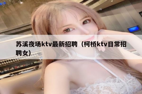 苏溪夜场ktv最新招聘（柯桥ktv日常招聘女）