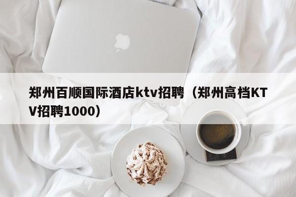 郑州百顺国际酒店ktv招聘（郑州高档KTV招聘1000）