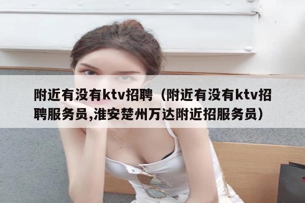 附近有没有ktv招聘（附近有没有ktv招聘服务员,淮安楚州万达附近招服务员）